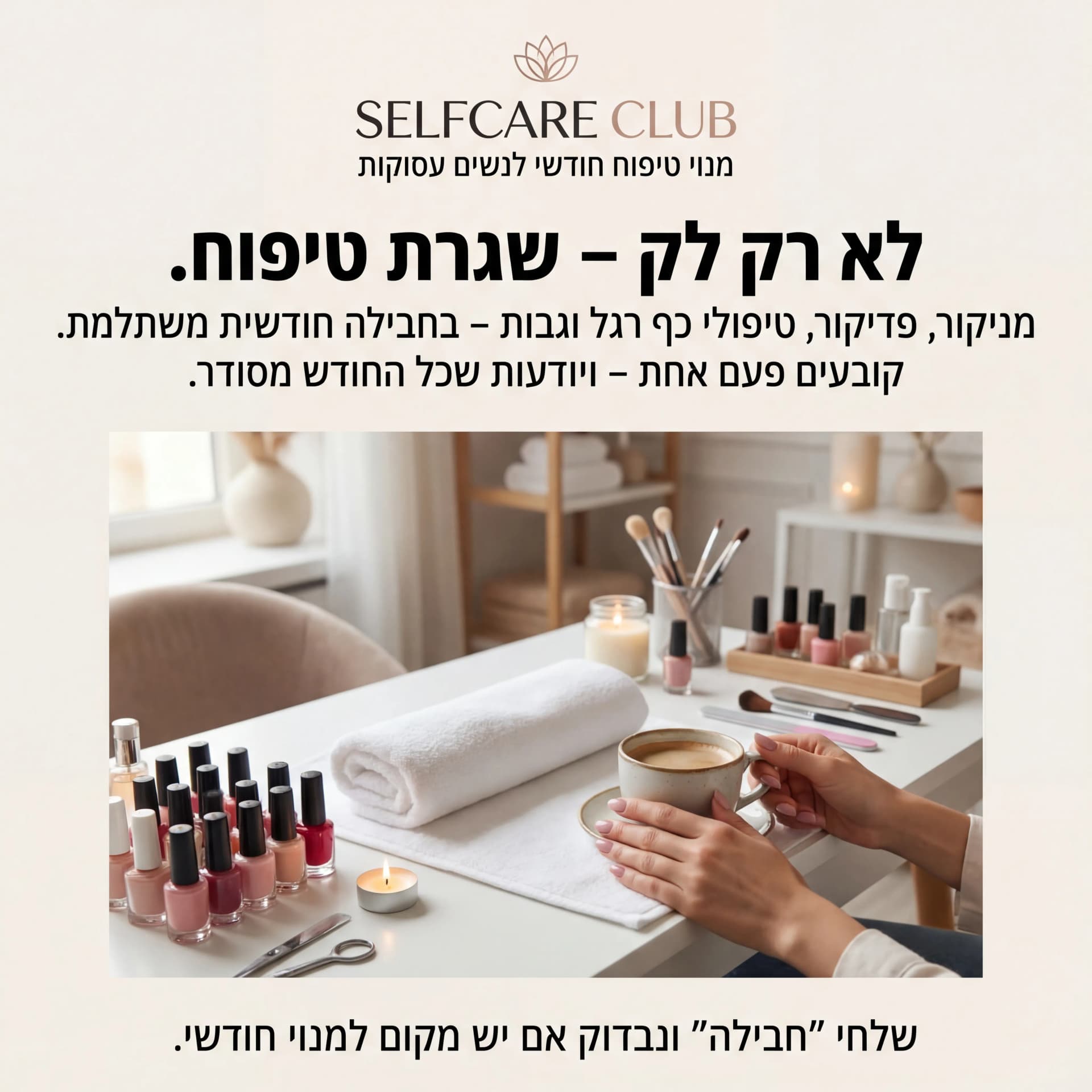 מודעת AI לביוטי וטיפוח: Self Care. פרומפט: SELFCARE1
5️⃣ מודעה – "חבילת טיפוח חודשית"
שם העסק (מומצא):
SELFCARE CLUB – סטודיו לטיפוח שוטף
טקסט למודעה:
כותרת:
לא רק לק – שגרת טיפוח.
שורה שנייה:
מניקור, פדיקור, טיפולי כף רגל וגבות – בחבילה חודשית משתלמת.
שורה שלישית:
קובעים פעם אחת – ויודעות שכל החודש מסודר.
CTA:
שלחי "חבילה" ונבדוק אם יש מקום למנוי חודשי.
תיאור ויזואלי:
שולחן סטודיו טיפוח: לקים מסודרים, מגבת נקייה, נר קטן, כלי טיפוח. ידיים של לקוחה מחזיקות כוס קפה. לוגו "SELFCARE CLUB" במרכז למעלה. מתחת: "מנוי טיפוח חודשי לנשים עסוקות".
